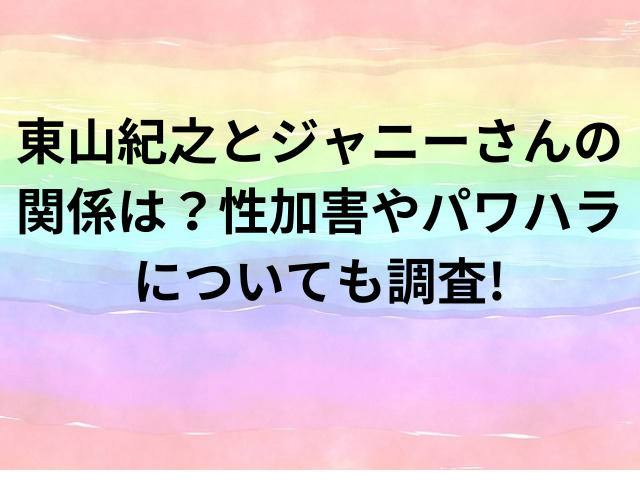 東山紀之とジャニーさんの関係は？性加害やパワハラについても調査!