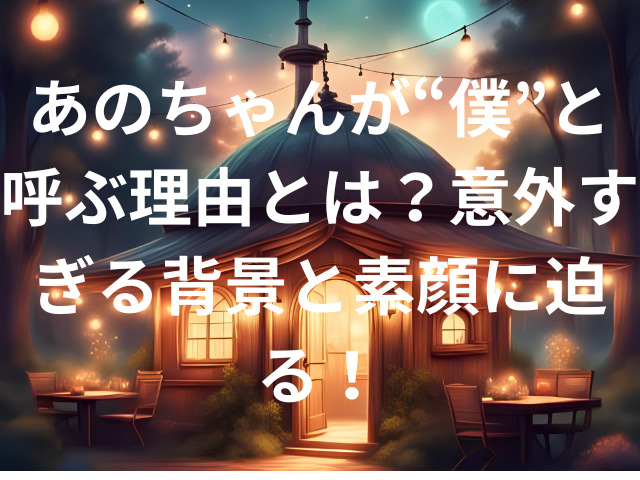 あのちゃんが“僕”と呼ぶ理由とは？意外すぎる背景と素顔に迫る！