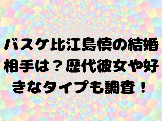 バスケ比江島慎の結婚相手は？歴代彼女や好きなタイプも調査！