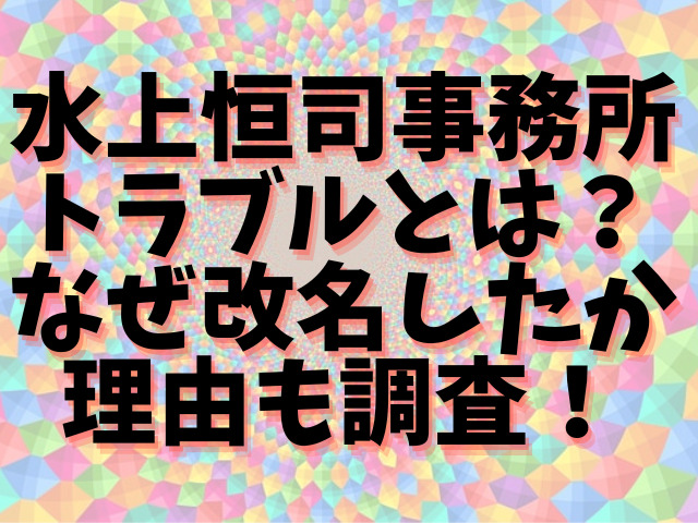 水上恒司事務所トラブルとは？なぜ改名したか理由も調査！