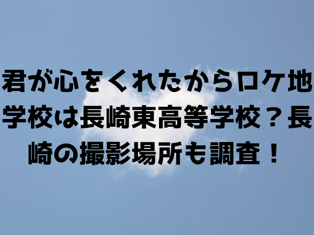 君が心をくれたからロケ地学校は長崎東高等学校？長崎の撮影場所も調査！