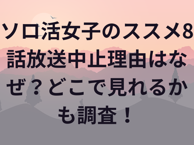 ソロ活女子のススメ8話放送中止理由はなぜ？どこで見れるかも調査！