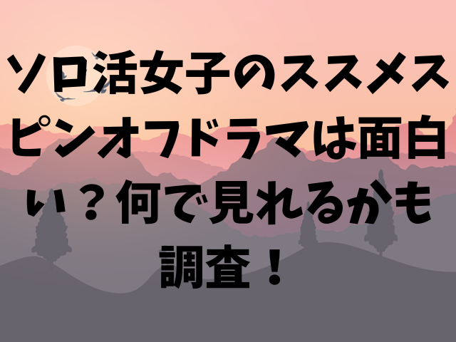 ソロ活女子のススメスピンオフドラマは面白い？何で見れるかも調査！