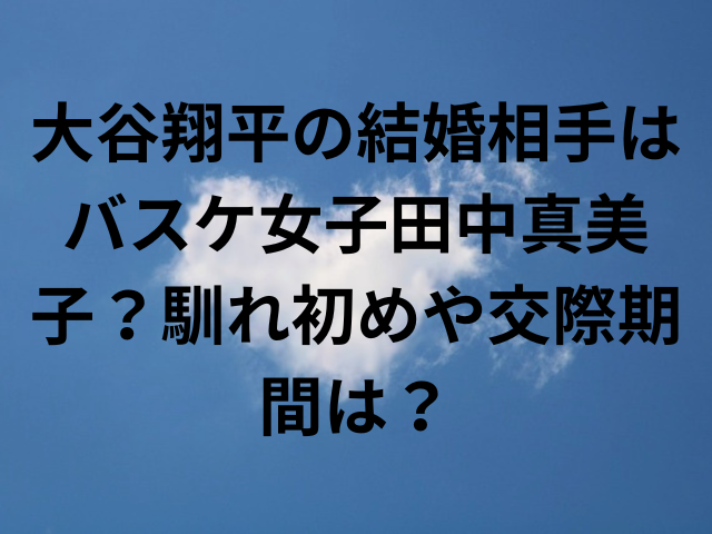 大谷翔平の結婚相手はバスケ女子田中真美子？馴れ初めや交際期間は？