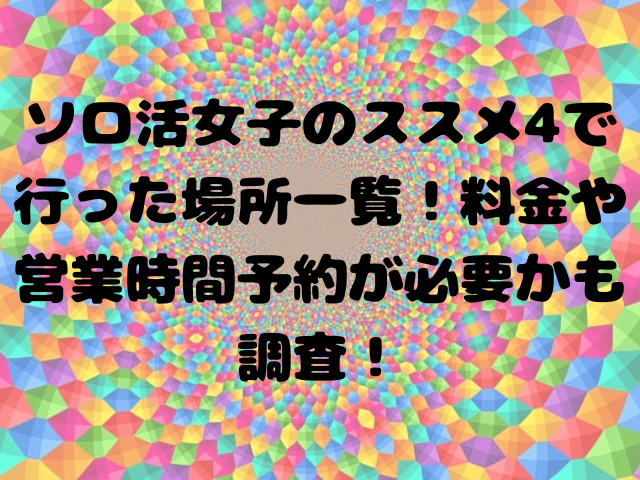 ソロ活女子のススメ4で行った場所一覧！料金や営業時間予約が必要かも調査！