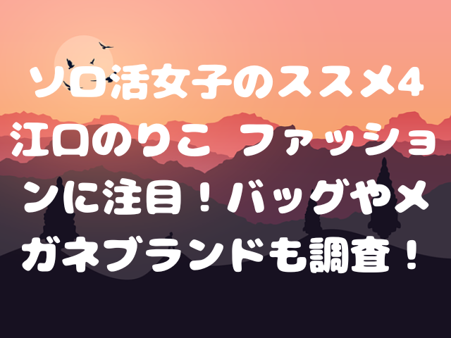 ソロ活女子のススメ4 江口のりこ ファッションに注目！バッグやメガネブランドも調査！