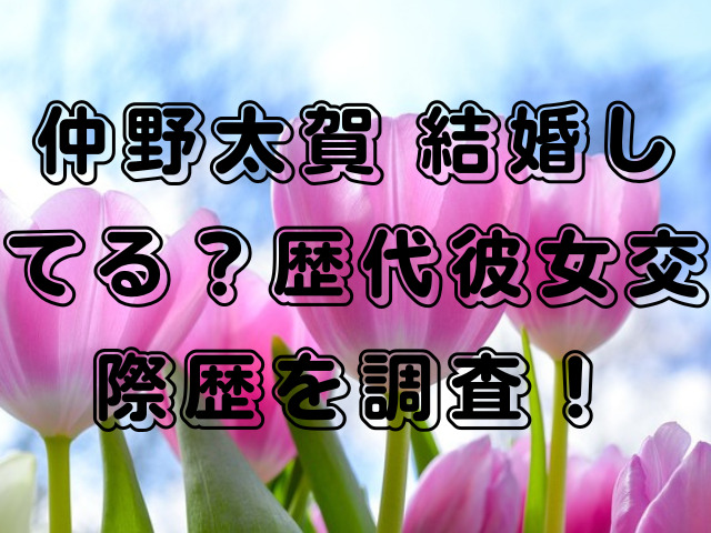 仲野太賀 結婚してる？歴代彼女交際歴を調査！