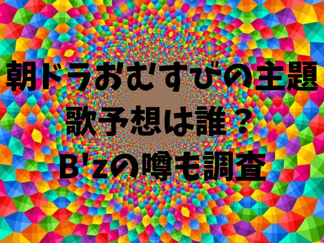 朝ドラおむすびの主題歌予想は誰？B'zの噂も調査