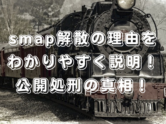 smap解散の理由をわかりやすく説明！公開処刑の真相！