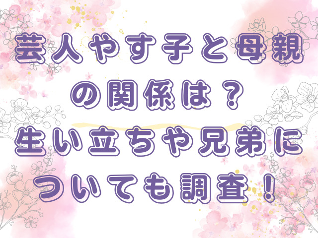 芸人やす子と母親の関係は？生い立ちや兄弟についても調査！