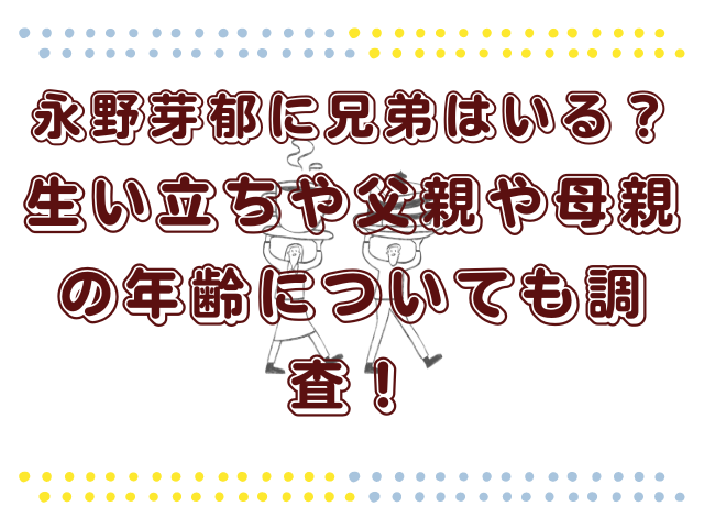 永野芽郁に兄弟はいる？生い立ちや父親や母親の年齢についても調査！