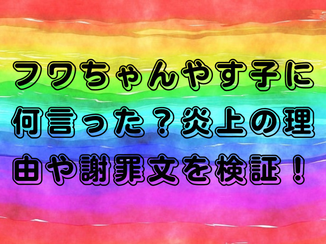 フワちゃんやす子に何言った？炎上の理由や謝罪文を検証！