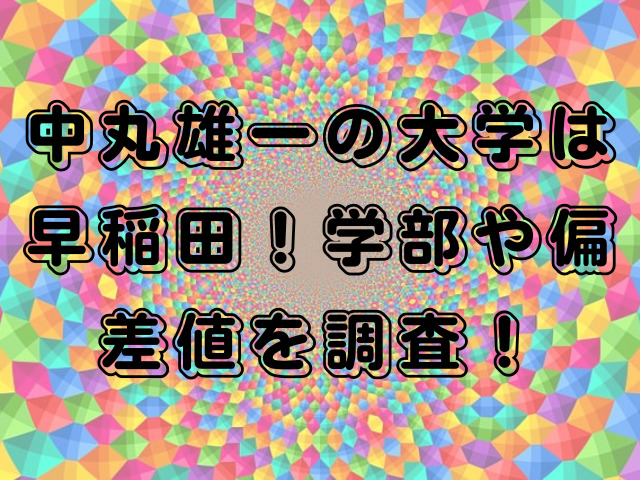 中丸雄一の大学は早稲田！学部や偏差値を調査！