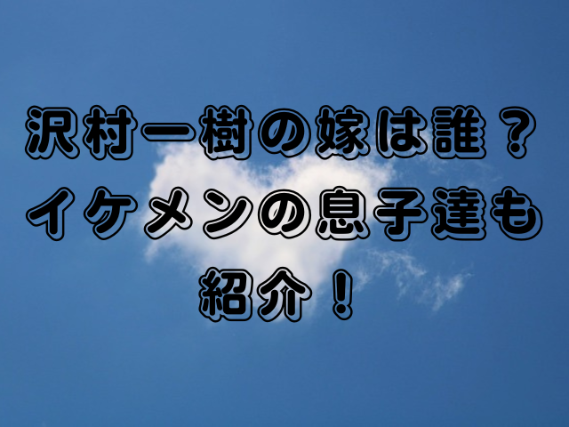 沢村一樹の嫁は誰？イケメンの息子達も紹介！