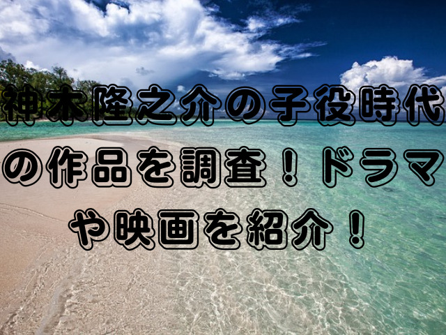 神木隆之介の子役時代の作品を調査！ドラマや映画を紹介！
