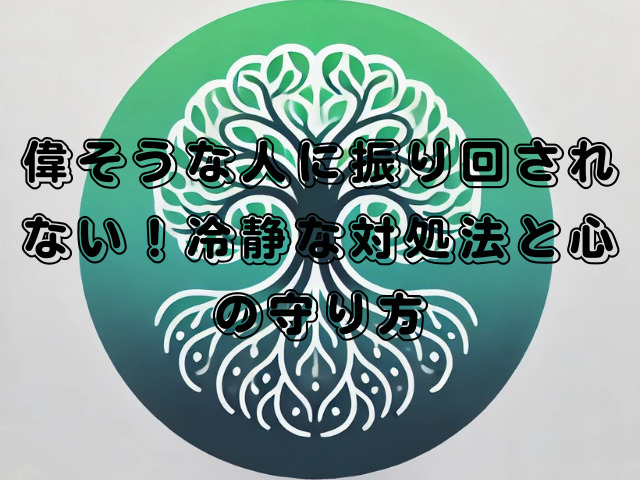 偉そうな人に振り回されない！冷静な対処法と心の守り方