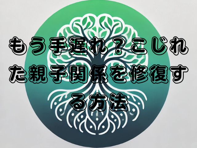 もう手遅れ？こじれた親子関係を修復する方法