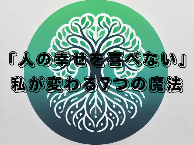 「人の幸せを喜べない」私が変わる7つの魔法