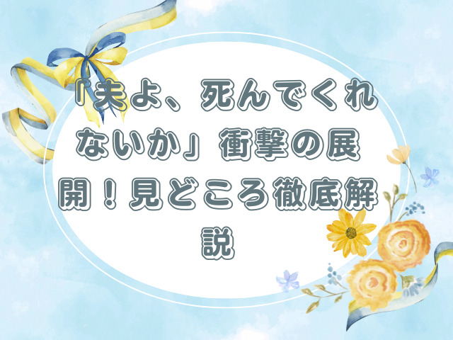 「夫よ、死んでくれないか」衝撃の展開！見どころ徹底解説