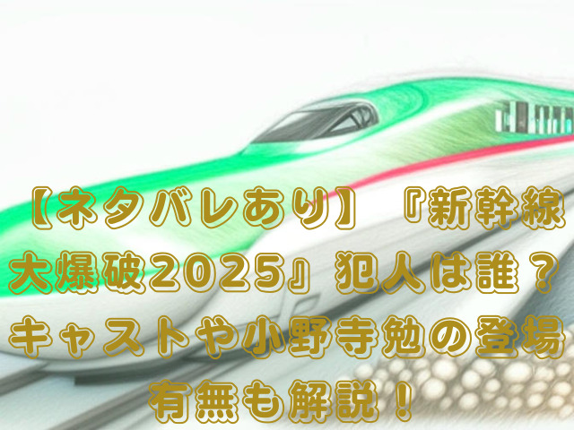 【ネタバレあり】『新幹線大爆破2025』犯人は誰？キャストや小野寺勉の登場有無も解説！