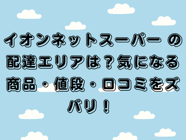 イオンネットスーパー の配達エリアは？気になる商品・値段・口コミをズバリ！