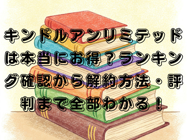 キンドルアンリミテッドは本当にお得？ランキング確認から解約方法・評判まで全部わかる！