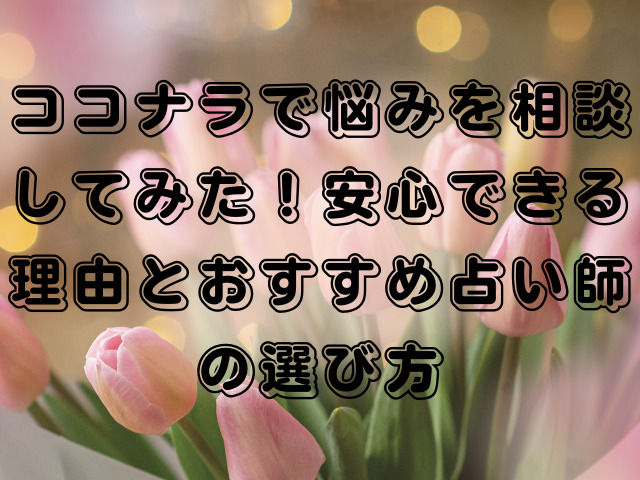 ココナラで悩みを相談してみた！安心できる理由とおすすめ占い師の選び方