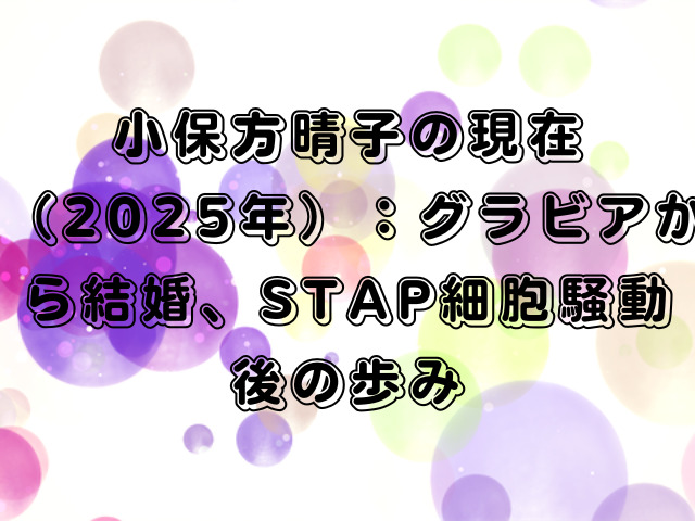 小保方晴子の現在（2025年）：グラビアから結婚、STAP細胞騒動後の歩み