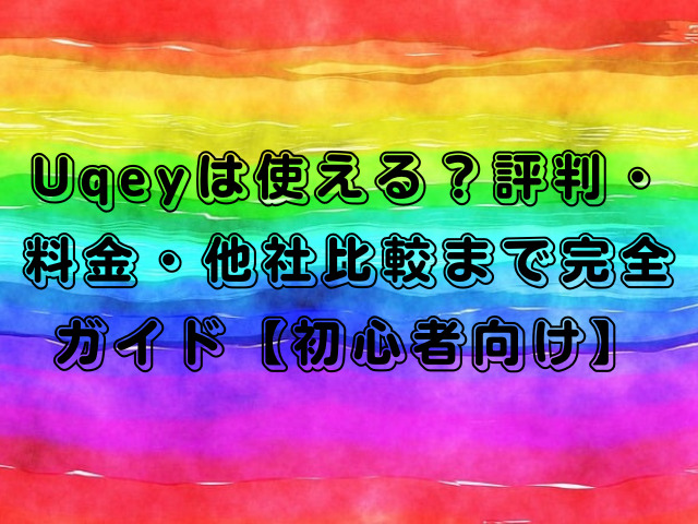 Uqeyは使える？評判・料金・他社比較まで完全ガイド【初心者向け】