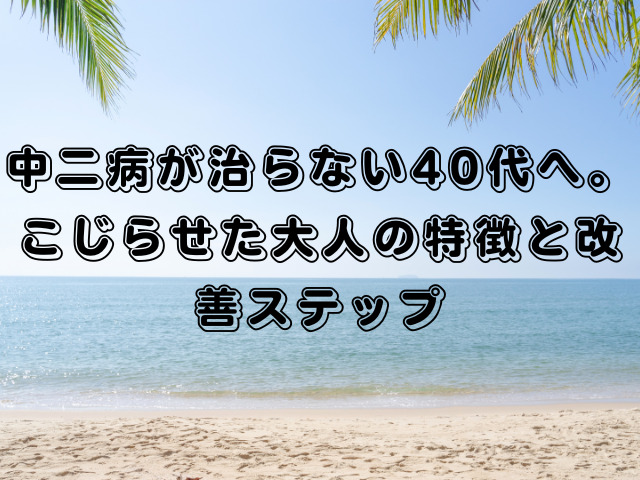 中二病が治らない40代へ。こじらせた大人の特徴と改善ステップ