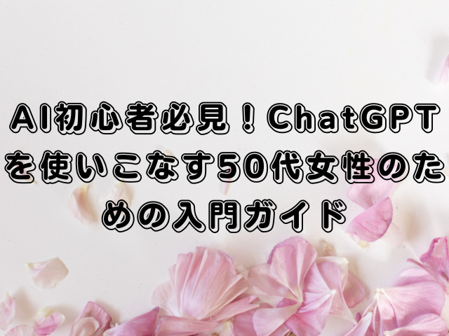 AI初心者必見！ChatGPTを使いこなす50代女性のための入門ガイド