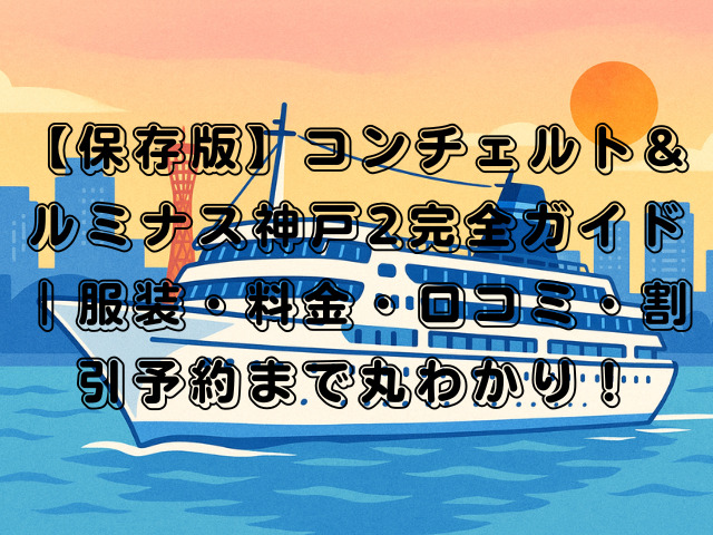 【保存版】コンチェルト＆ルミナス神戸2完全ガイド｜服装・料金・口コミ・割引予約まで丸わかり！