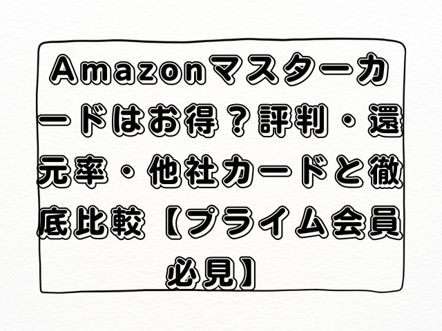 Amazonマスターカードはお得？評判・還元率・他社カードと徹底比較【プライム会員必見】