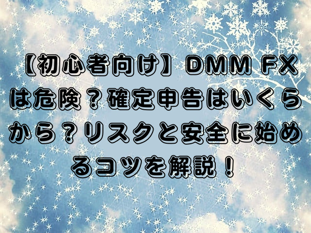 【初心者向け】DMM FXは危険？確定申告はいくらから？リスクと安全に始めるコツを解説！