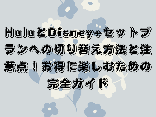 HuluとDisney+セットプランへの切り替え方法と注意点！お得に楽しむための完全ガイド