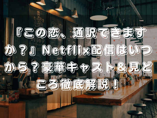 『この恋、通訳できますか？』Netflix配信はいつから？豪華キャスト＆見どころ徹底解説！