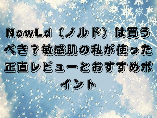NowLd（ノルド）は買うべき？敏感肌の私が使った正直レビューとおすすめポイント