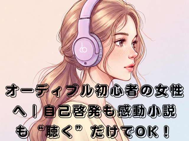 オーディブル初心者の女性へ｜自己啓発も感動小説も“聴く”だけでOK！