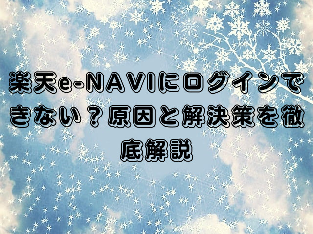 楽天e-NAVIにログインできない？原因と解決策を徹底解説
