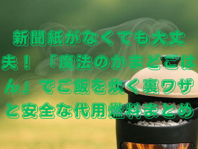 新聞紙がなくても大丈夫！ 「魔法のかまどごはん」でご飯を炊く裏ワザと安全な代用燃料まとめ