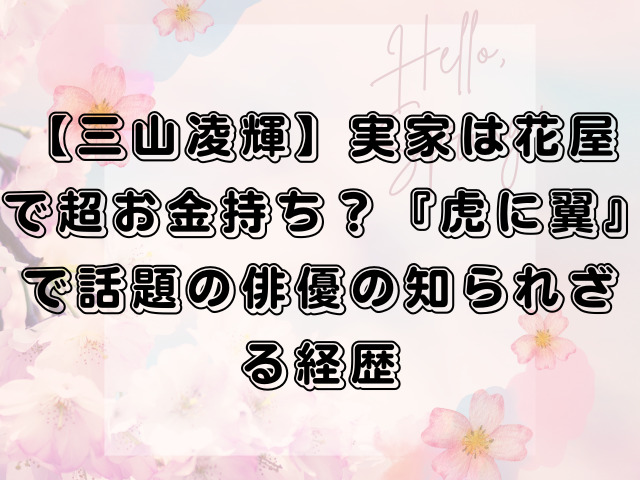 【三山凌輝】実家は花屋で超お金持ち？『虎に翼』で話題の俳優の知られざる経歴