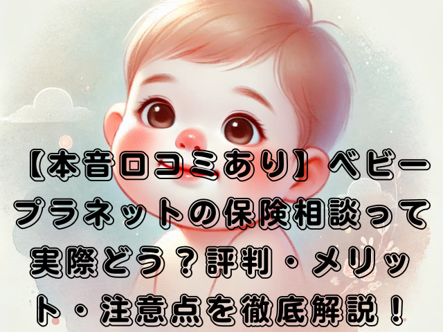 【本音口コミあり】ベビープラネットの保険相談って実際どう？評判・メリット・注意点を徹底解説！