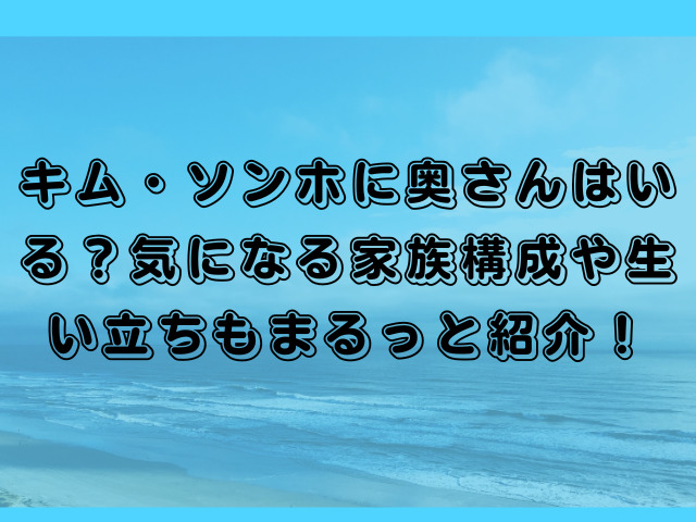 キム・ソンホに奥さんはいる？気になる家族構成や生い立ちもまるっと紹介！
