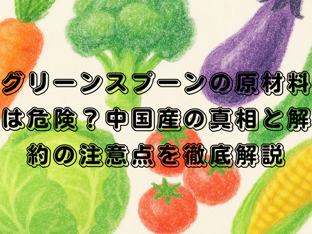 グリーンスプーンの原材料は危険？中国産の真相と解約の注意点を徹底解説